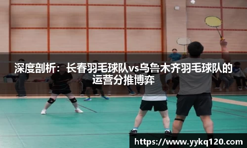 深度剖析：长春羽毛球队vs乌鲁木齐羽毛球队的运营分推博弈