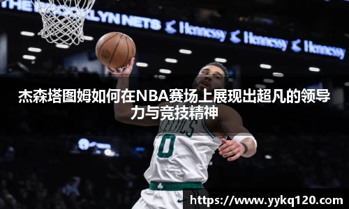 杰森塔图姆如何在NBA赛场上展现出超凡的领导力与竞技精神