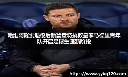 哈维阿隆索退役后新篇章将执教皇家马德里青年队开启足球生涯新阶段