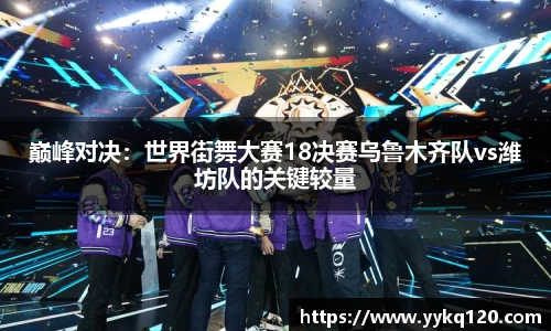 巅峰对决：世界街舞大赛18决赛乌鲁木齐队vs潍坊队的关键较量
